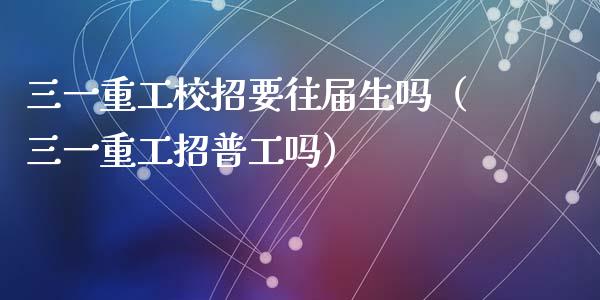 三一重工校招要往届生吗（三一重工招普工吗）_https://www.fsyjjx.cn_股指期货_第1张