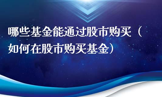 哪些基金能通过股市购买（如何在股市购买基金）_https://www.fsyjjx.cn_问财精选_第1张