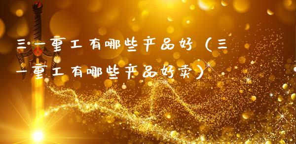 三一重工有哪些产品好（三一重工有哪些产品好卖）_https://www.fsyjjx.cn_股市分析_第1张