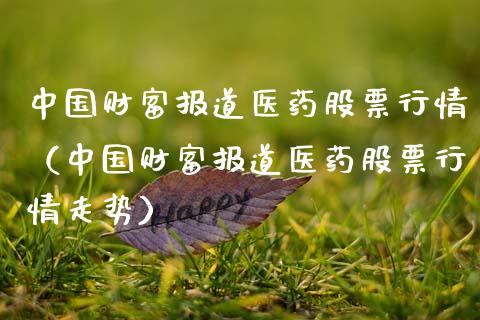 中国财富报道医药股票行情（中国财富报道医药股票行情走势）_https://www.fsyjjx.cn_股指期货_第1张