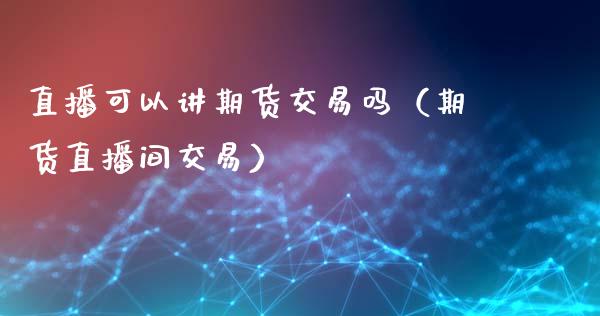 直播可以讲期货交易吗（期货直播间交易）_https://www.fsyjjx.cn_期货在线_第1张