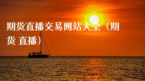 期货直播交易网站大全（期货 直播）_https://www.fsyjjx.cn_期货在线_第1张