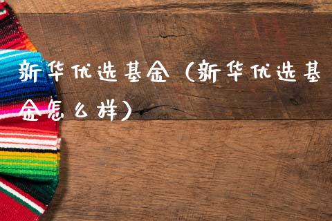新华优选基金（新华优选基金怎么样）_https://www.fsyjjx.cn_理财资讯_第1张