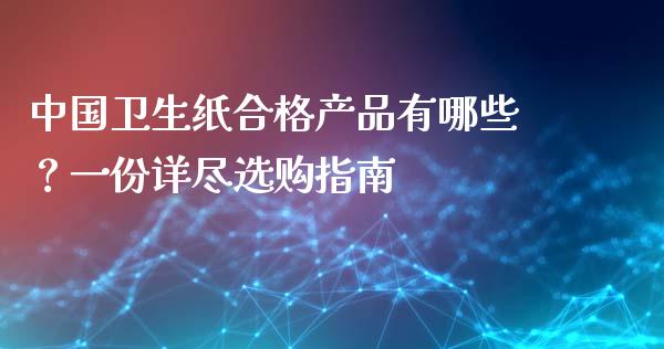 中国卫生纸合格产品有哪些？一份详尽选购指南_https://www.fsyjjx.cn_问财精选_第1张