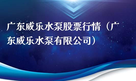 广东威乐水泵股票行情（广东威乐水泵有限公司）_https://www.fsyjjx.cn_股市分析_第1张