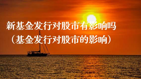 新基金发行对股市有影响吗（基金发行对股市的影响）_https://www.fsyjjx.cn_理财资讯_第1张