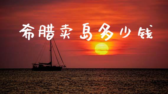 希腊卖岛多少钱_https://www.fsyjjx.cn_期货在线_第1张