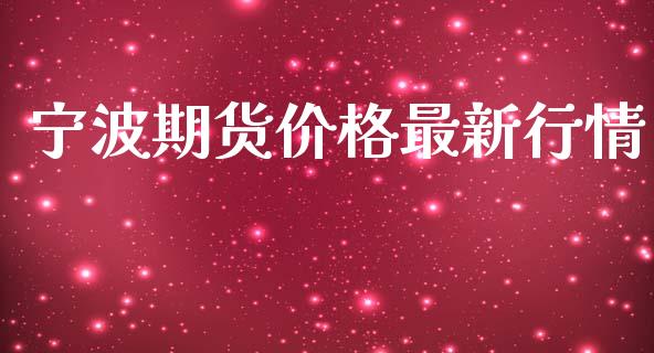 宁波期货价格最新行情_https://www.fsyjjx.cn_期货研报_第1张