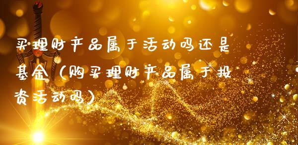买理财产品属于活动吗还是基金（购买理财产品属于投资活动吗）_https://www.fsyjjx.cn_理财资讯_第1张