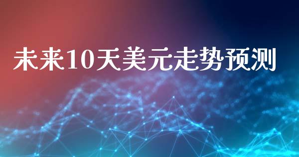 未来10天美元走势预测_https://www.fsyjjx.cn_期货研报_第1张