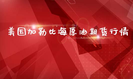 美国加勒比海原油期货行情_https://www.fsyjjx.cn_期货资讯_第1张