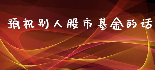 预祝别人股市基金的话_https://www.fsyjjx.cn_理财资讯_第1张