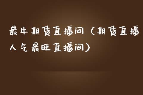 最牛期货直播间（期货直播人气最旺直播间）_https://www.fsyjjx.cn_期货在线_第1张