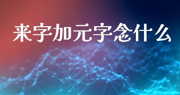 来字加元字念什么_https://www.fsyjjx.cn_期货在线_第1张