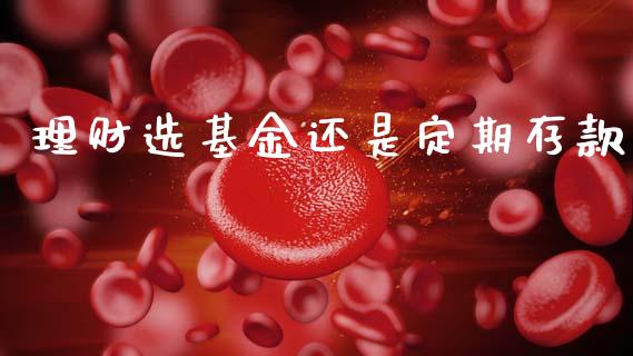 理财选基金还是定期存款_https://www.fsyjjx.cn_问财精选_第1张