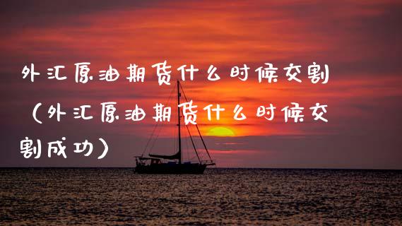 外汇原油期货什么时候交割（外汇原油期货什么时候交割成功）_https://www.fsyjjx.cn_期货研报_第1张