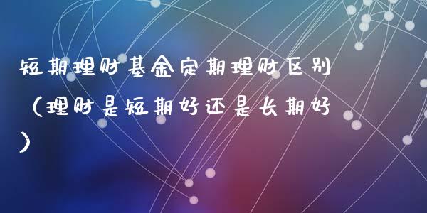 短期理财基金定期理财区别（理财是短期好还是长期好）_https://www.fsyjjx.cn_问财精选_第1张