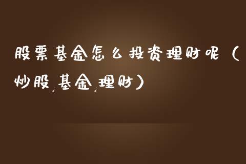 股票基金怎么投资理财呢（炒股,基金,理财）_https://www.fsyjjx.cn_理财资讯_第1张