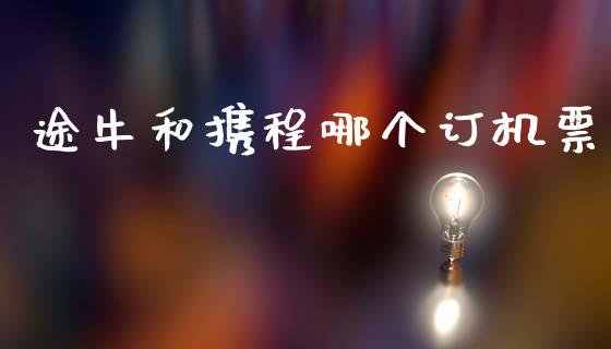 途牛和携程哪个订机票_https://www.fsyjjx.cn_期货资讯_第1张