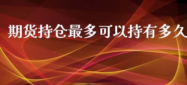 期货持仓最多可以持有多久_https://www.fsyjjx.cn_期货研报_第1张