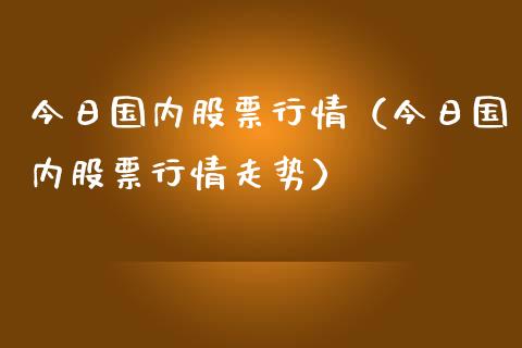 今日国内股票行情（今日国内股票行情走势）_https://www.fsyjjx.cn_股市分析_第1张