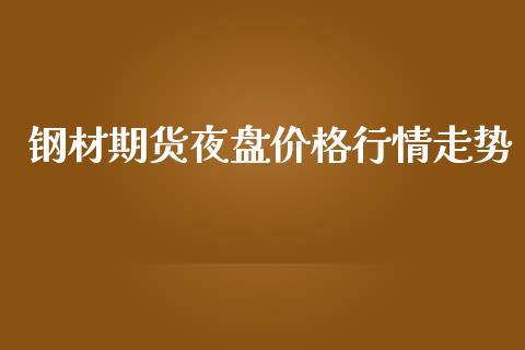 钢材期货夜盘价格行情走势_https://www.fsyjjx.cn_期货资讯_第1张