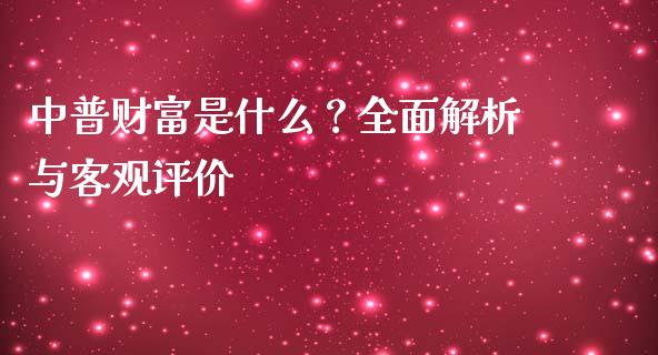 中普财富是什么？全面解析与客观评价_https://www.fsyjjx.cn_期货研报_第1张