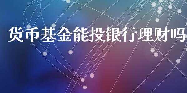 货币基金能投银行理财吗_https://www.fsyjjx.cn_问财精选_第1张