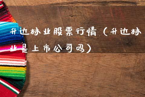 升达林业股票行情（升达林业是上市公司吗）_https://www.fsyjjx.cn_股市分析_第1张