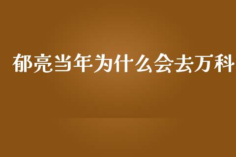 郁亮当年为什么会去万科_https://www.fsyjjx.cn_期货在线_第1张
