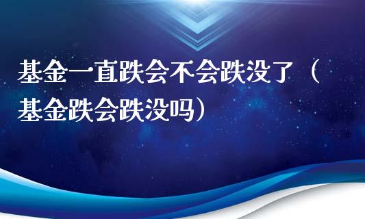 基金一直跌会不会跌没了（基金跌会跌没吗）_https://www.fsyjjx.cn_理财资讯_第1张