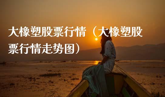 大橡塑股票行情（大橡塑股票行情走势图）_https://www.fsyjjx.cn_股指期货_第1张