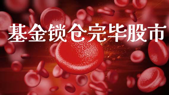 基金锁仓完毕股市_https://www.fsyjjx.cn_理财资讯_第1张