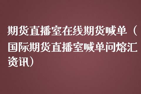 期货直播室在线期货喊单（国际期货直播室喊单问熔汇资讯）_https://www.fsyjjx.cn_期货在线_第1张
