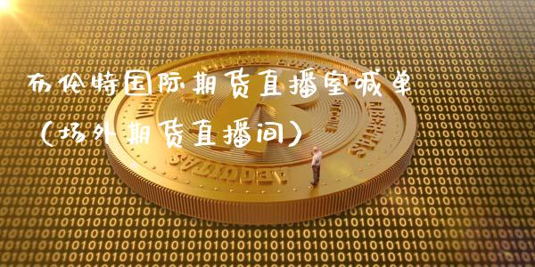 布伦特国际期货直播室喊单（场外期货直播间）_https://www.fsyjjx.cn_期货在线_第1张