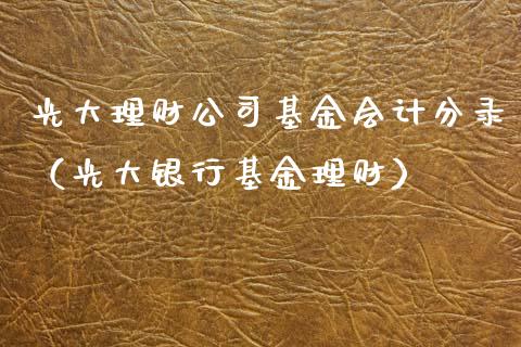 光大理财公司基金会计分录（光大银行基金理财）_https://www.fsyjjx.cn_问财精选_第1张