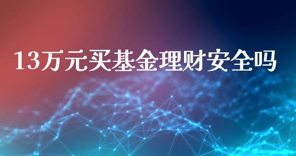 13万元买基金理财安全吗_https://www.fsyjjx.cn_问财精选_第1张
