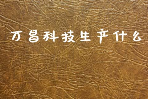 万昌科技生产什么_https://www.fsyjjx.cn_问财精选_第1张