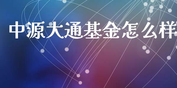 中源大通基金怎么样_https://www.fsyjjx.cn_问财精选_第1张