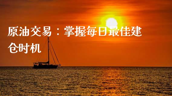 原油交易：掌握每日最佳建仓时机_https://www.fsyjjx.cn_股票指导_第1张