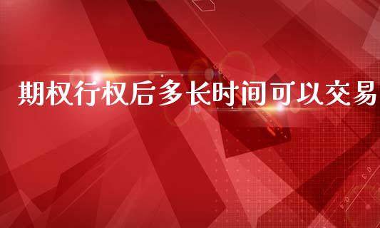期权行权后多长时间可以交易_https://www.fsyjjx.cn_期货研报_第1张