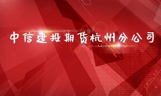 中信建投期货杭州分公司_https://www.fsyjjx.cn_期货研报_第1张