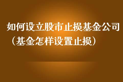 如何设立股市止损基金公司（基金怎样设置止损）_https://www.fsyjjx.cn_理财资讯_第1张