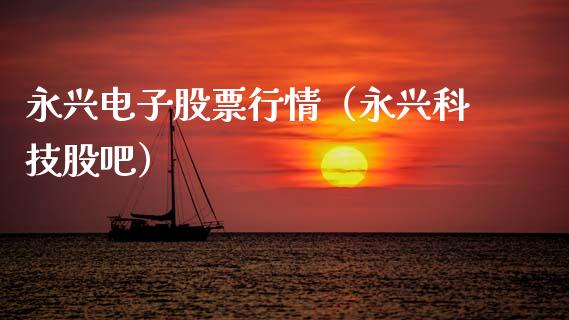 永兴电子股票行情（永兴科技股吧）_https://www.fsyjjx.cn_股指期货_第1张