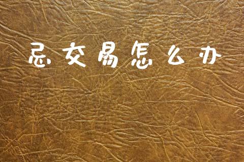忌交易怎么办_https://www.fsyjjx.cn_期货在线_第1张