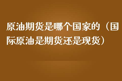 原油期货是哪个国家的（国际原油是期货还是现货）_https://www.fsyjjx.cn_期货资讯_第1张