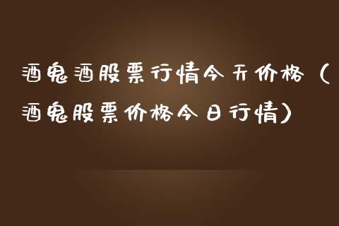 酒鬼酒股票行情今天价格（酒鬼股票价格今日行情）_https://www.fsyjjx.cn_股指期货_第1张
