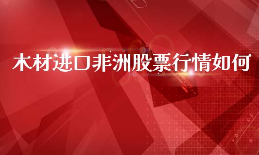 木材进口非洲股票行情如何_https://www.fsyjjx.cn_股票指导_第1张