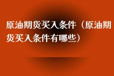 原油期货买入条件（原油期货买入条件有哪些）_https://www.fsyjjx.cn_期货研报_第1张