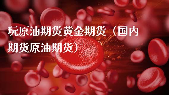 玩原油期货黄金期货（国内期货原油期货）_https://www.fsyjjx.cn_期货研报_第1张